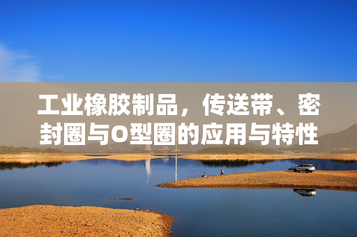 工业橡胶制品，传送带、密封圈与O型圈的应用与特性