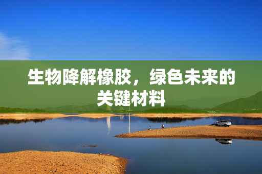 生物降解橡胶，绿色未来的关键材料