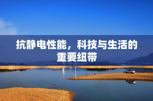 抗静电性能，科技与生活的重要纽带