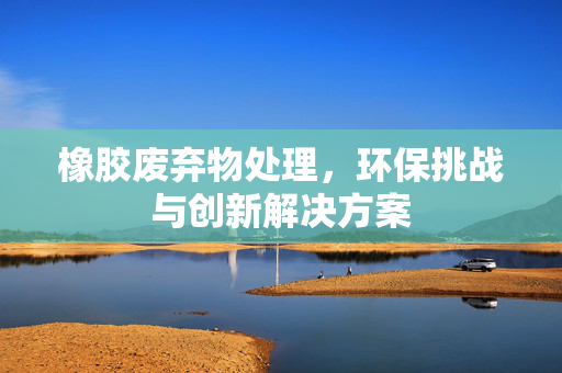 橡胶废弃物处理，环保挑战与创新解决方案