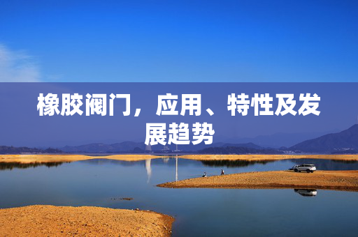 橡胶阀门，应用、特性及发展趋势