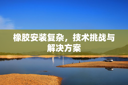 橡胶安装复杂，技术挑战与解决方案