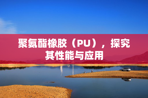 聚氨酯橡胶（PU），探究其性能与应用