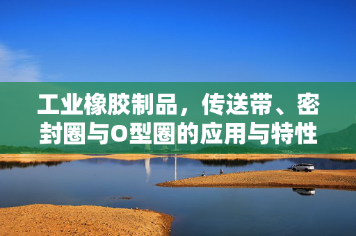 工业橡胶制品，传送带、密封圈与O型圈的应用与特性