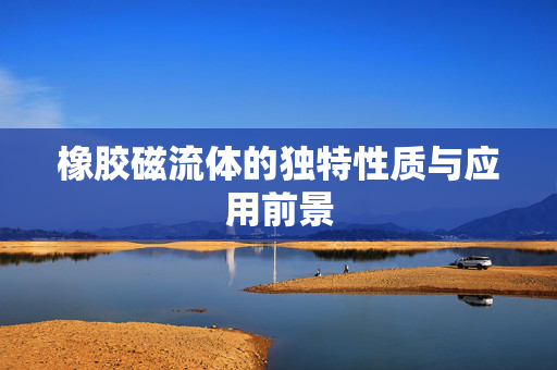 橡胶磁流体的独特性质与应用前景