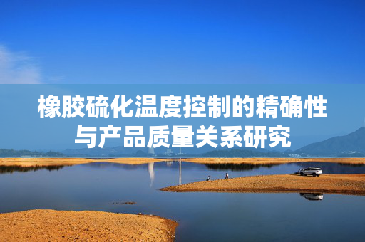橡胶硫化温度控制的精确性与产品质量关系研究