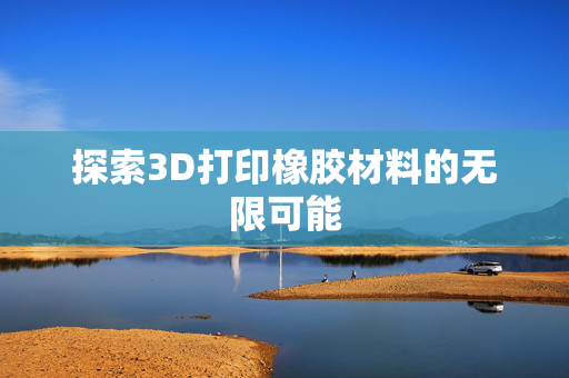 探索3D打印橡胶材料的无限可能