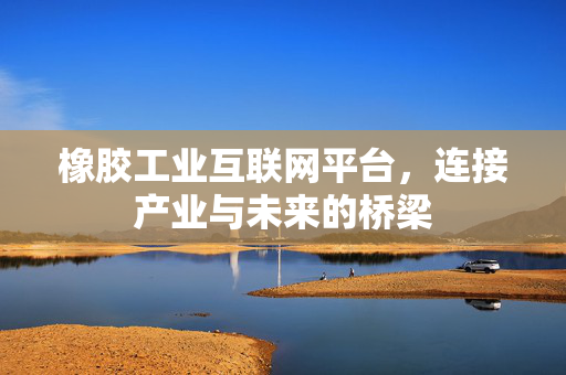 橡胶工业互联网平台，连接产业与未来的桥梁