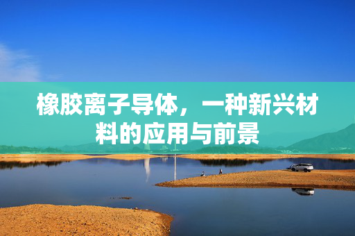 橡胶离子导体，一种新兴材料的应用与前景