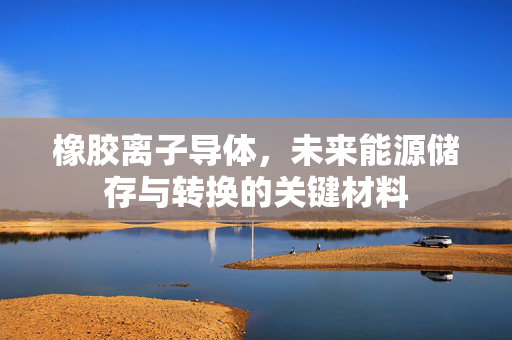 橡胶离子导体，未来能源储存与转换的关键材料