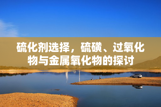 硫化剂选择，硫磺、过氧化物与金属氧化物的探讨