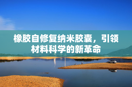 橡胶自修复纳米胶囊，引领材料科学的新革命