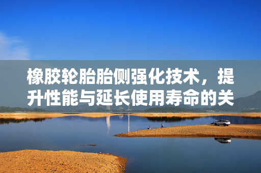 橡胶轮胎胎侧强化技术，提升性能与延长使用寿命的关键