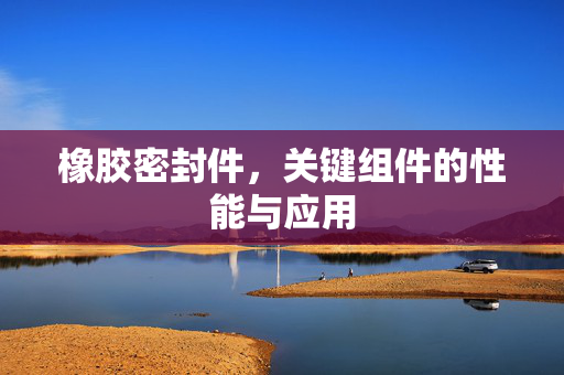 橡胶密封件，关键组件的性能与应用