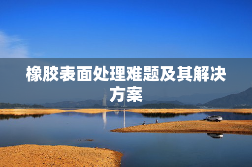 橡胶表面处理难题及其解决方案