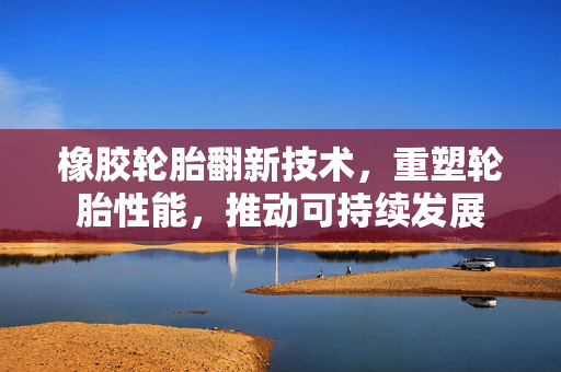 橡胶轮胎翻新技术，重塑轮胎性能，推动可持续发展