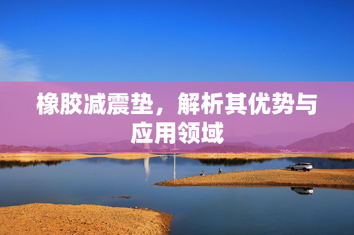 橡胶减震垫，解析其优势与应用领域