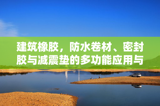 建筑橡胶，防水卷材、密封胶与减震垫的多功能应用与前景展望