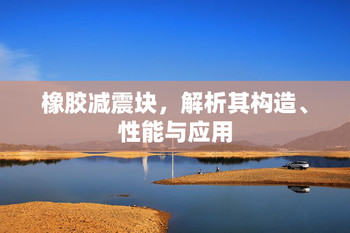 橡胶减震块，解析其构造、性能与应用